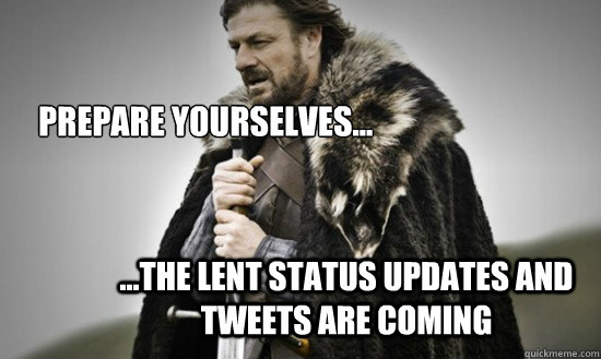 Prepare yourselves... ...the lent status updates and tweets are coming - Prepare yourselves... ...the lent status updates and tweets are coming  Prepare