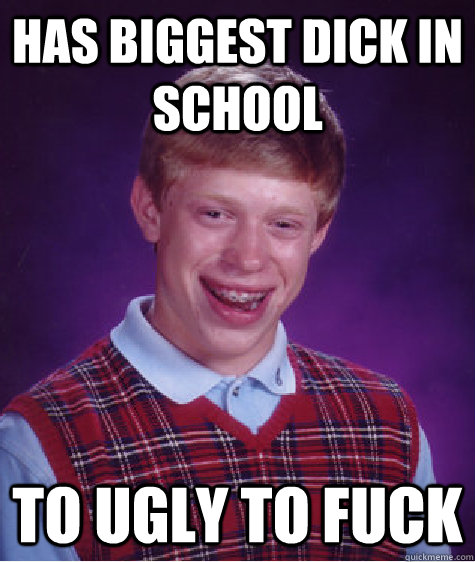 Has biggest dick in school to ugly to fuck  Bad Luck Brian