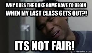 Why does the Duke Game have to begin When my last class gets out?! Its not fair!  Duke Basketball