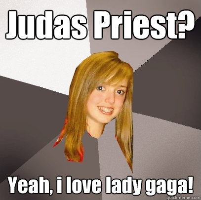 Judas Priest? Yeah, i love lady gaga!  Musically Oblivious 8th Grader