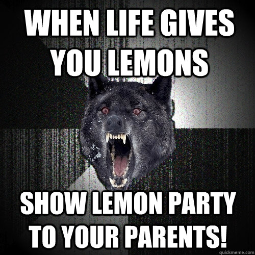 When life gives you lemons Show lemon party to your parents!  Insanity Wolf