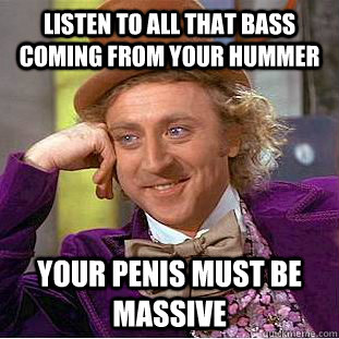 Listen to all that bass coming from your Hummer Your penis must be massive   Condescending Wonka