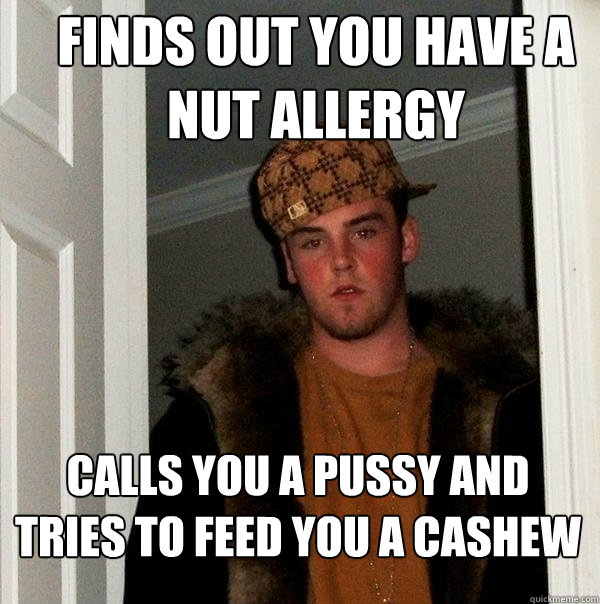 Finds out you have a nut allergy calls you a pussy and tries to feed you a cashew   Scumbag Steve