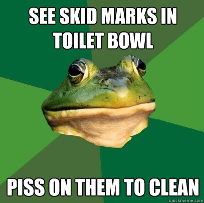 see skid marks in toilet bowl piss on them to clean - see skid marks in toilet bowl piss on them to clean  Foul Bachelor Frog