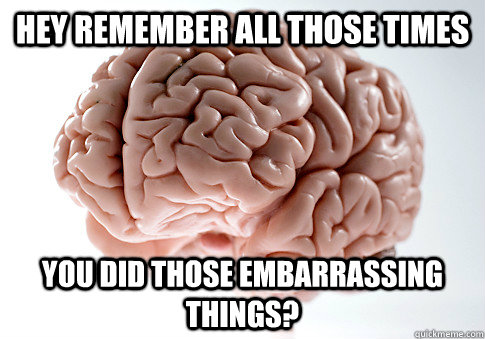 HEY REMEMBER ALL THOSE TIMES YOU DID THOSE EMBARRASSING THINGS?  - HEY REMEMBER ALL THOSE TIMES YOU DID THOSE EMBARRASSING THINGS?   Scumbag Brain