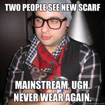 two people see new scarf mainstream, ugh. Never wear again.  Oblivious Hipster