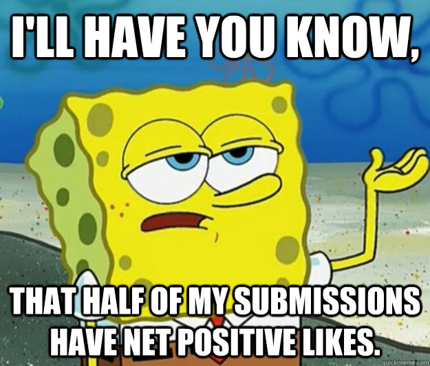 I'll have you know, That half of my submissions have net positive likes. - I'll have you know, That half of my submissions have net positive likes.  Tough Spongebob