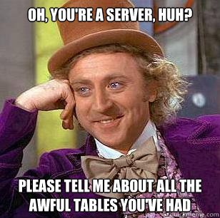 Oh, you're a server, huh? Please tell me about all the awful tables you've had  Condescending Wonka