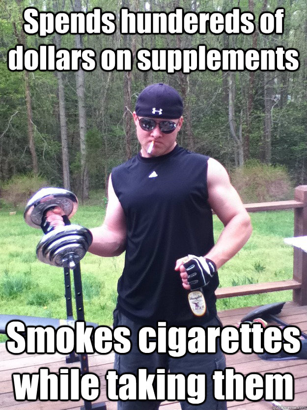 Spends hundereds of dollars on supplements Smokes cigarettes while taking them - Spends hundereds of dollars on supplements Smokes cigarettes while taking them  Gym Scumbag