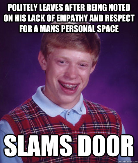 politely leaves after being noted on his lack of empathy and respect for a mans personal space slams door - politely leaves after being noted on his lack of empathy and respect for a mans personal space slams door  Bad Luck Brian