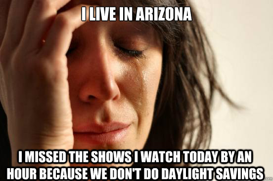 I live in arizona I missed the shows I watch today by an hour because we don't do daylight savings  First World Problems