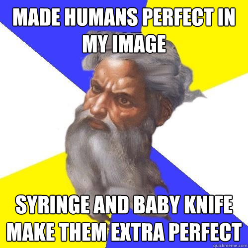 Made humans perfect in my image syringe and baby knife make them extra perfect  Advice God