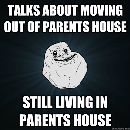 Talks about moving out of parents house Still living in parents house - Talks about moving out of parents house Still living in parents house  Forever Alone