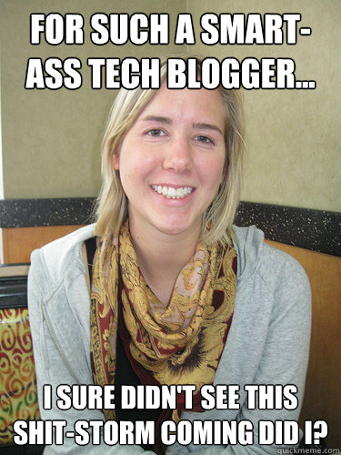 For such a smart-ass tech blogger... I sure didn't see this shit-storm coming did I?  ALYSSA BEREZNAK