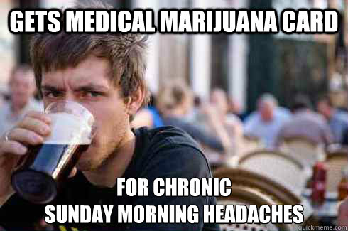 Gets medical marijuana card for chronic
sunday morning headaches  Lazy College Senior