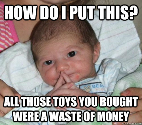 How do i put this? All those toys you bought were a waste of money  How do i put this Baby