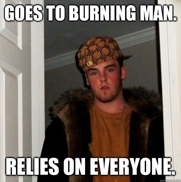 Goes to Burning Man. Relies on everyone. - Goes to Burning Man. Relies on everyone.  Scumbag Steve