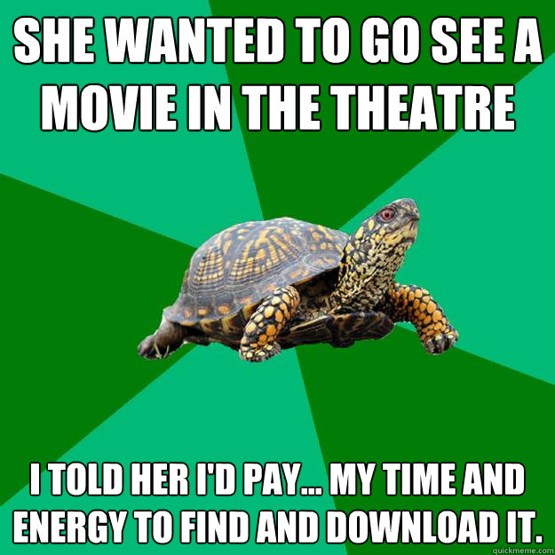 She wanted to go see a movie in the theatre I told her I'd pay... my time and energy to find and download it. - She wanted to go see a movie in the theatre I told her I'd pay... my time and energy to find and download it.  Torrenting Turtle