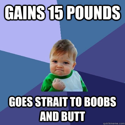 gains 15 pounds goes strait to boobs and butt  Success Kid