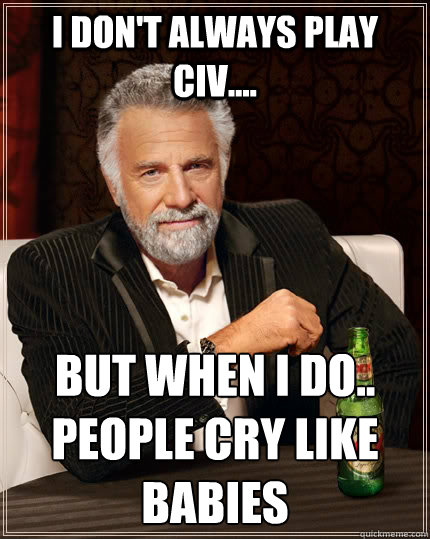 I don't always play civ.... But when I do.. people cry like babies  The Most Interesting Man In The World