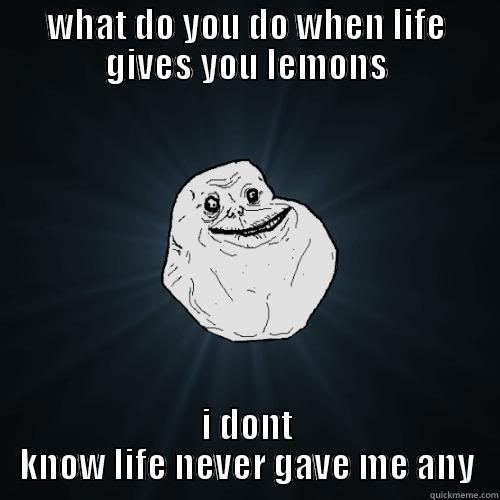 WHAT DO YOU DO WHEN LIFE GIVES YOU LEMONS I DONT KNOW LIFE NEVER GAVE ME ANY Forever Alone