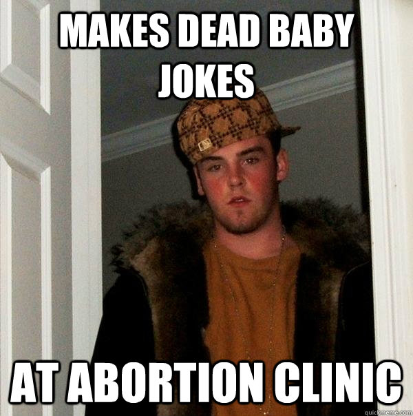 makes dead baby jokes at abortion clinic - makes dead baby jokes at abortion clinic  Scumbag Steve