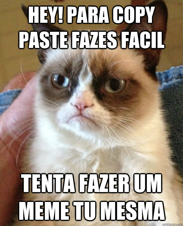 Hey! Para Copy paste fazes facil Tenta fazer um meme tu mesma  Grumpy Cat