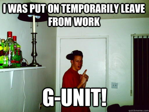 I was put on temporarily leave from work g-unit! - I was put on temporarily leave from work g-unit!  shitty apartment white guy