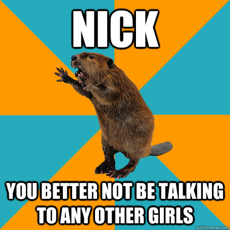 nick you better not be talking to any other girls  