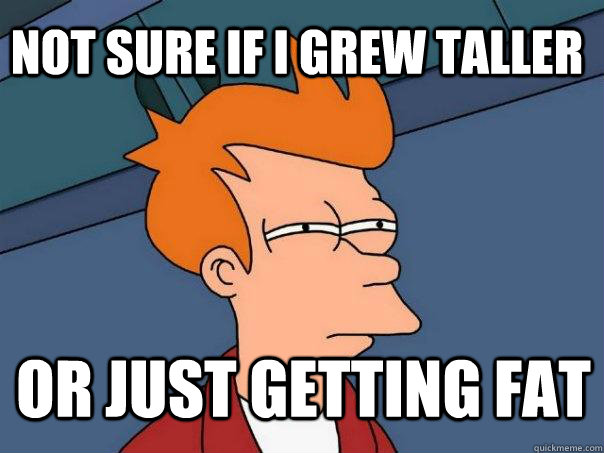 Not sure if i grew taller or just getting fat  Futurama Fry