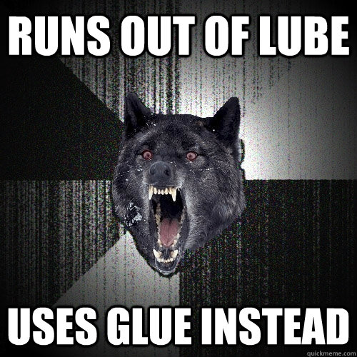 Runs out of Lube Uses glue instead  Insanity Wolf