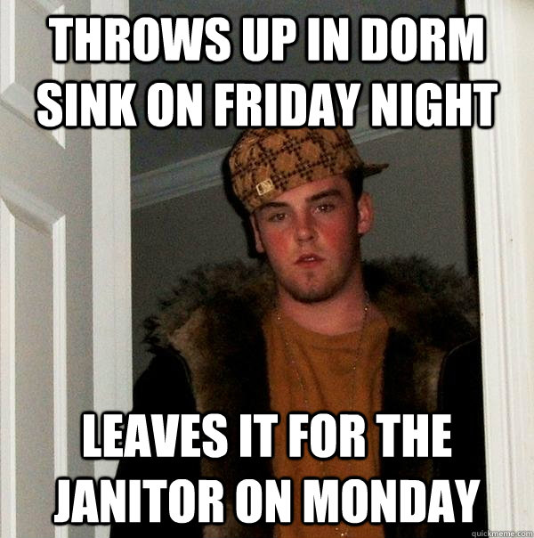 Throws up in dorm sink on Friday night Leaves it for the Janitor on monday  Scumbag Steve