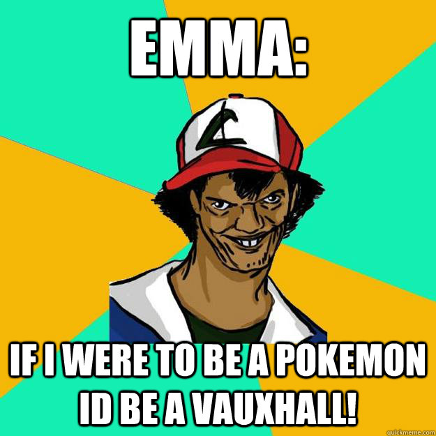 Emma: If i were to be a pokemon id be a vauxhall!  Ash Pedreiro