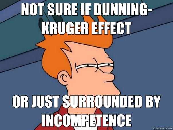 NOT SURE IF DUNNING-KRUGER EFFECT OR JUST SURROUNDED BY INCOMPETENCE  Futurama Fry