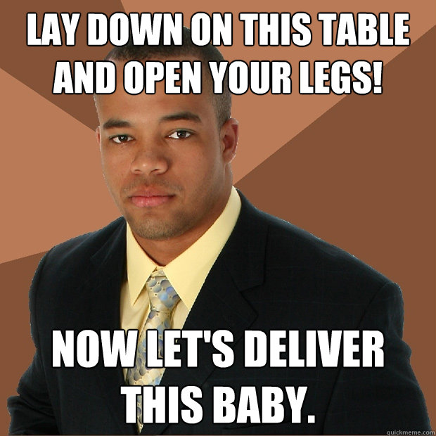 lay down on this table and open your legs! now let's deliver this baby.  Successful Black Man