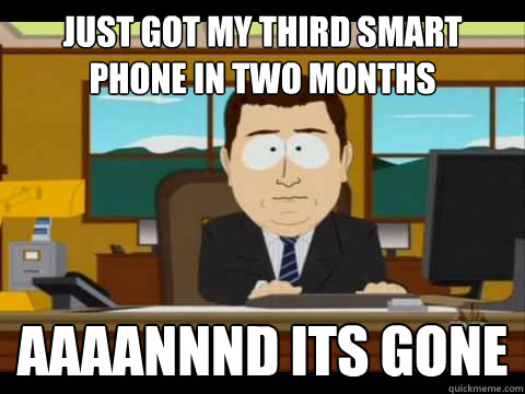 just got my third smart phone in two months Aaaannnd its gone  Aaand its gone