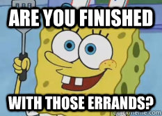 Are you finished with those errands? - Are you finished with those errands?  Spongebob