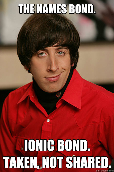 The names Bond.  Ionic Bond.
Taken, not shared.  Pickup Line Scientist