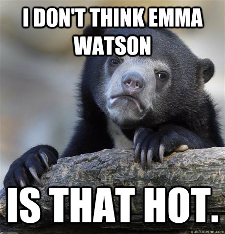 I don't think Emma Watson Is that hot.  Confession Bear