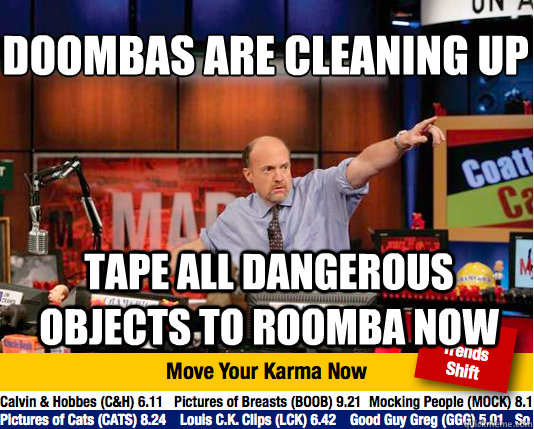 Doombas are cleaning up
 Tape all dangerous objects to Roomba now - Doombas are cleaning up
 Tape all dangerous objects to Roomba now  Mad Karma with Jim Cramer