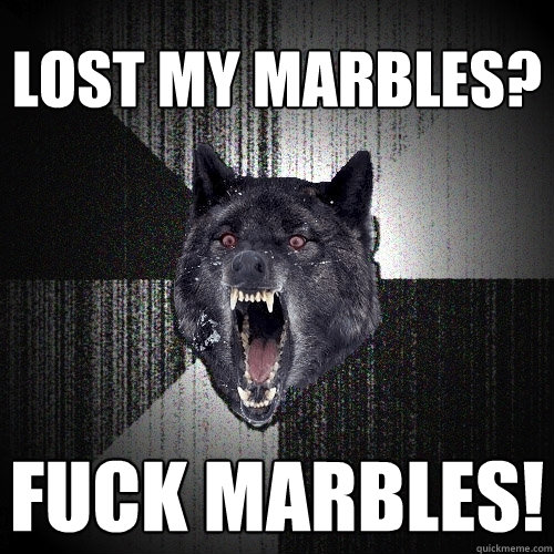 lost my marbles? fuck marbles!  Insanity Wolf