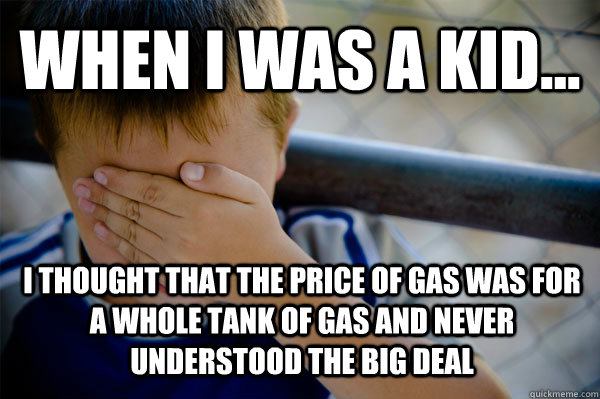 WHEN I WAS A KID... I thought that the price of gas was for a whole tank of gas and never understood the big deal - WHEN I WAS A KID... I thought that the price of gas was for a whole tank of gas and never understood the big deal  Confession kid