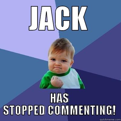 JACK HAS STOPPED COMMENTING! - JACK HAS STOPPED COMMENTING! Success Kid