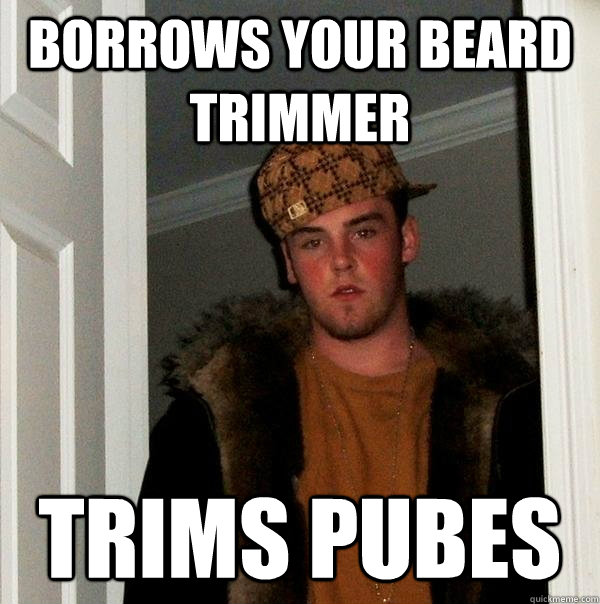 borrows your beard trimmer trims pubes - borrows your beard trimmer trims pubes  Scumbag Steve