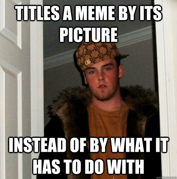 Titles a meme by its picture instead of by what it has to do with  Scumbag Steve