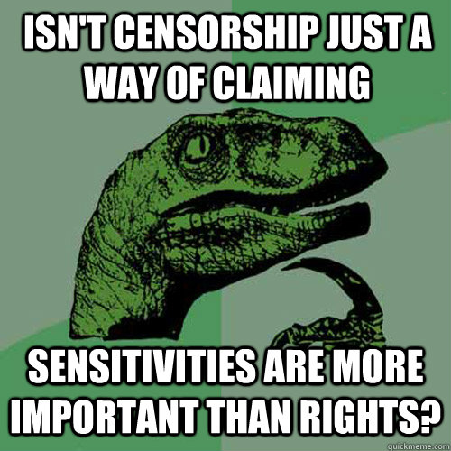 Isn't censorship just a way of claiming sensitivities are more important than rights?  Philosoraptor