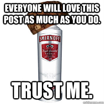 Everyone will love this post as much as you do. trust me.  Scumbag Alcohol