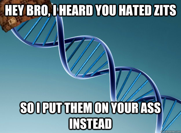 hey bro, I heard you hated zits so I put them on your ass instead  Scumbag Genetics