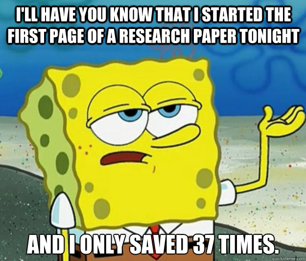 I'll have you know that i started the first page of a research paper tonight and I only saved 37 times. - I'll have you know that i started the first page of a research paper tonight and I only saved 37 times.  Tough Spongebob