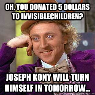 Oh, you donated 5 dollars to invisiblechildren? Joseph Kony will turn himself in tomorrow... - Oh, you donated 5 dollars to invisiblechildren? Joseph Kony will turn himself in tomorrow...  Condescending Wonka